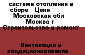 система отопления в сборе › Цена ­ 5 000 - Московская обл., Москва г. Строительство и ремонт » Вентиляция и кондиционирование   